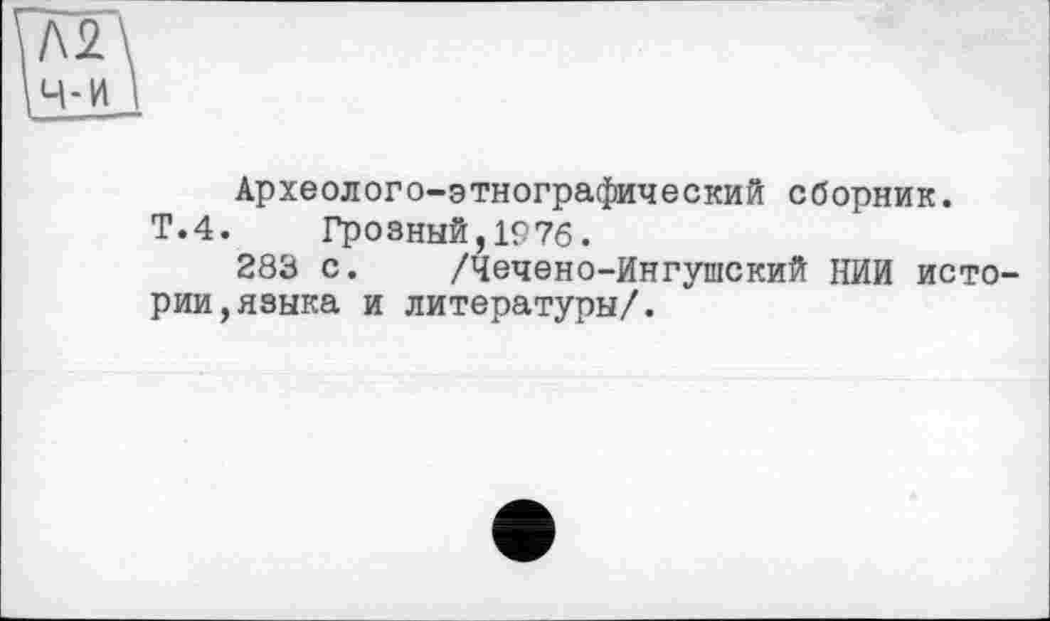 ﻿Археолого-этнографический сборник.
Т.4. Грозный,1976.
283 с. /Чечено-Ингушский НИЙ истории, языка и литературы/.